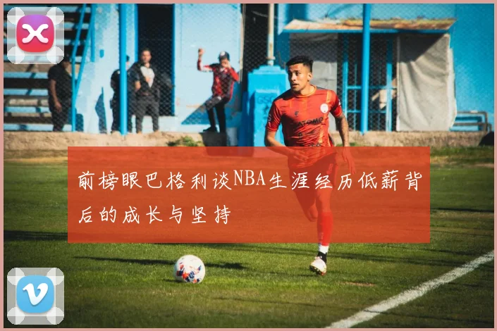 前榜眼巴格利谈NBA生涯经历低薪背后的成长与坚持