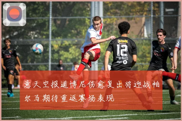 意天空报道博尼伤愈复出将迎战帕尔马期待重返赛场表现
