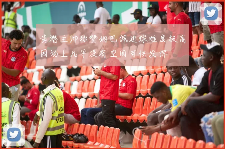 黄潜主帅称赞姆巴佩进球难度极高因场上几乎没有空间可供发挥