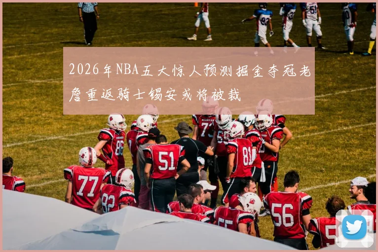 2026年NBA五大惊人预测掘金夺冠老詹重返骑士锡安或将被裁