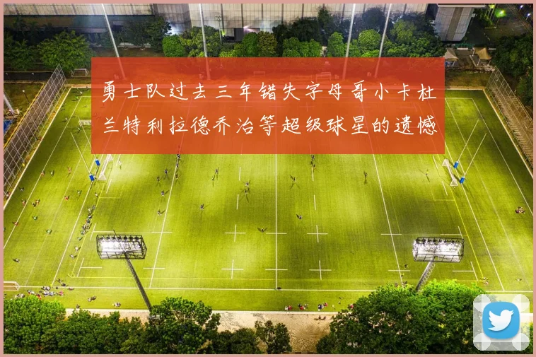 勇士队过去三年错失字母哥小卡杜兰特利拉德乔治等超级球星的遗憾回顾