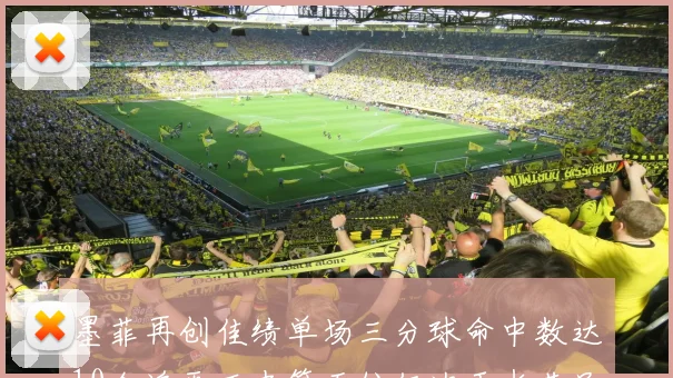 墨菲再创佳绩单场三分球命中数达10个追平历史第五位仅次于水花兄弟和利登