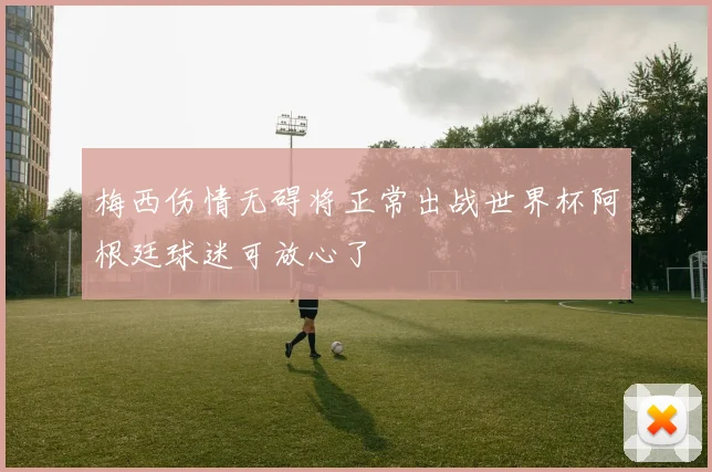 梅西伤情无碍将正常出战世界杯阿根廷球迷可放心了