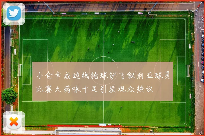 小仓幸成边线抢球铲飞叙利亚球员比赛火药味十足引发观众热议