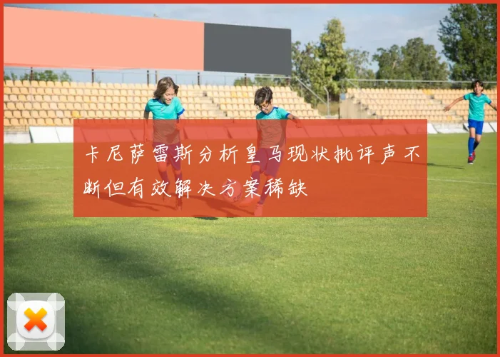 卡尼萨雷斯分析皇马现状批评声不断但有效解决方案稀缺