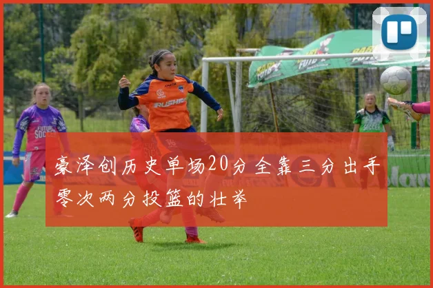 豪泽创历史单场20分全靠三分出手零次两分投篮的壮举