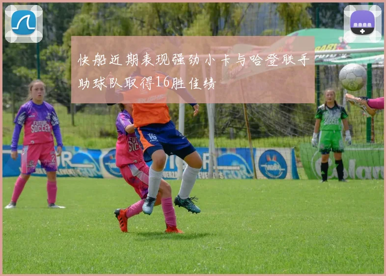 快船近期表现强劲小卡与哈登联手助球队取得16胜佳绩