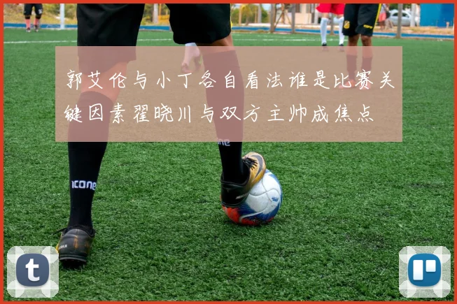 郭艾伦与小丁各自看法谁是比赛关键因素翟晓川与双方主帅成焦点