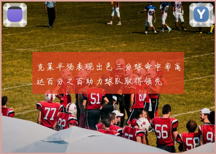 克莱半场表现出色三分球命中率高达百分之百助力球队取得领先
