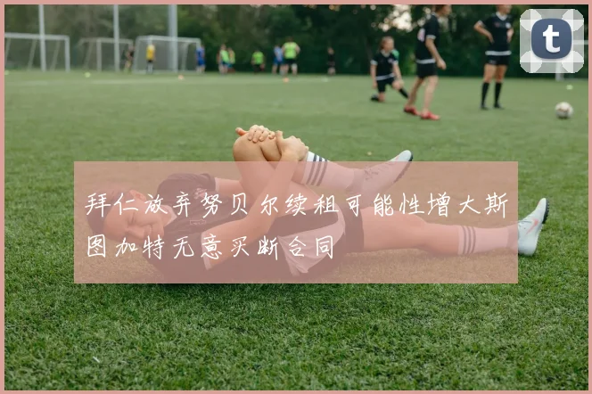 拜仁放弃努贝尔续租可能性增大斯图加特无意买断合同