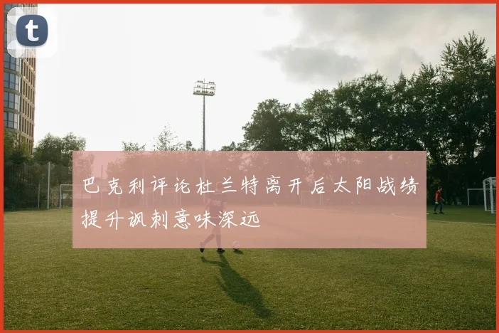 巴克利评论杜兰特离开后太阳战绩提升讽刺意味深远