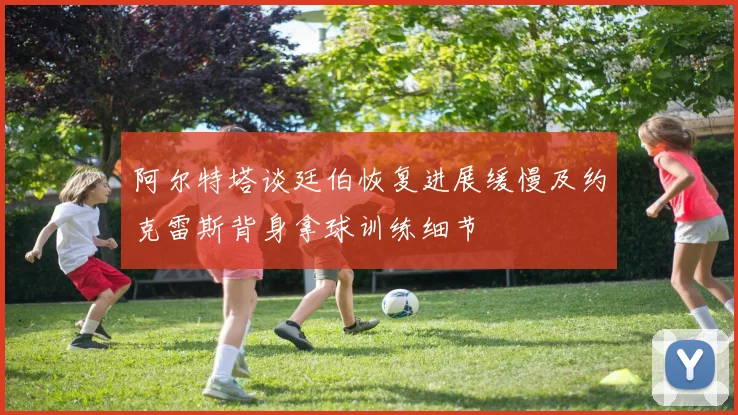 阿尔特塔谈廷伯恢复进展缓慢及约克雷斯背身拿球训练细节