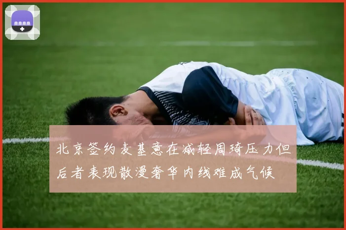 北京签约麦基意在减轻周琦压力但后者表现散漫奢华内线难成气候