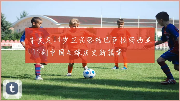 李昊炎14岁正式签约巴萨拉玛西亚U15创中国足球历史新篇章