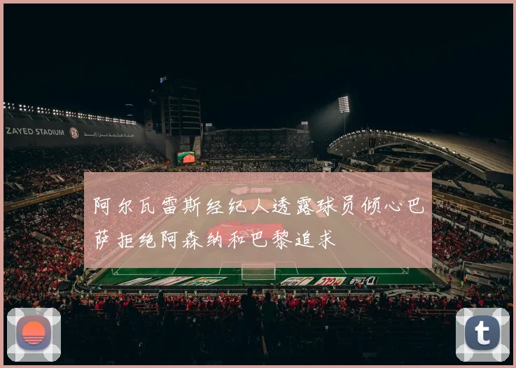 阿尔瓦雷斯经纪人透露球员倾心巴萨拒绝阿森纳和巴黎追求
