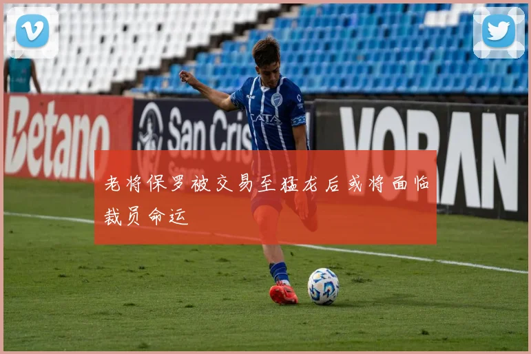 老将保罗被交易至猛龙后或将面临裁员命运