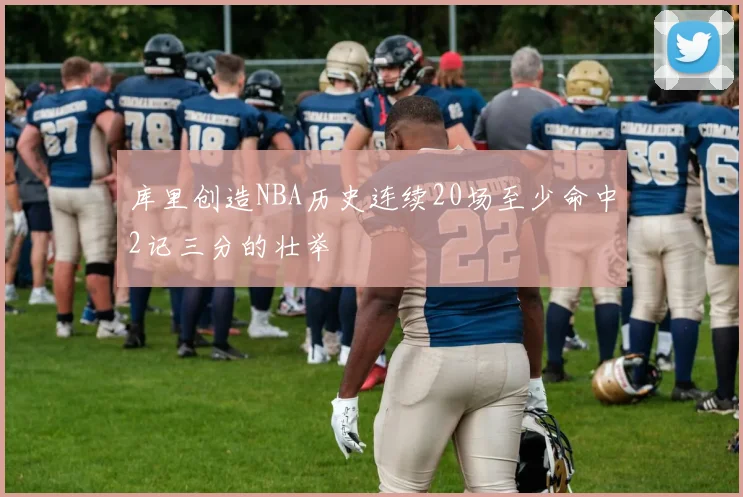 库里创造NBA历史连续20场至少命中2记三分的壮举