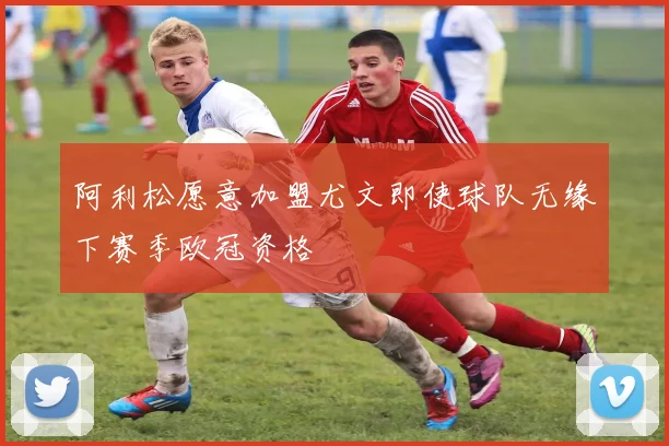 阿利松愿意加盟尤文即使球队无缘下赛季欧冠资格