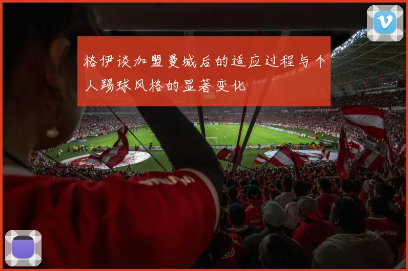 格伊谈加盟曼城后的适应过程与个人踢球风格的显著变化