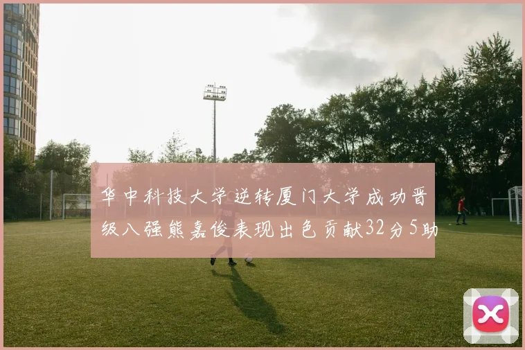 华中科技大学逆转厦门大学成功晋级八强熊嘉俊表现出色贡献32分5助攻5抢断