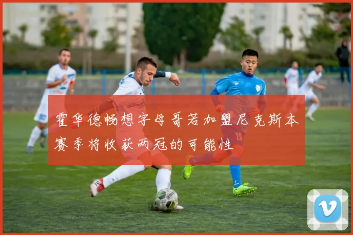 霍华德畅想字母哥若加盟尼克斯本赛季将收获两冠的可能性
