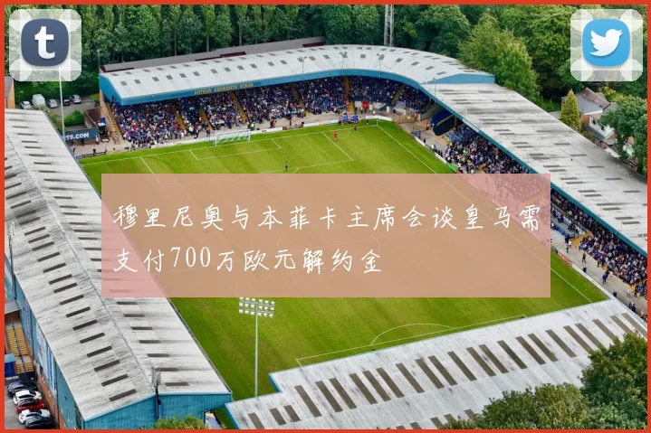 穆里尼奥与本菲卡主席会谈皇马需支付700万欧元解约金