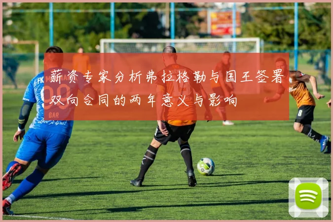 薪资专家分析弗拉格勒与国王签署双向合同的两年意义与影响