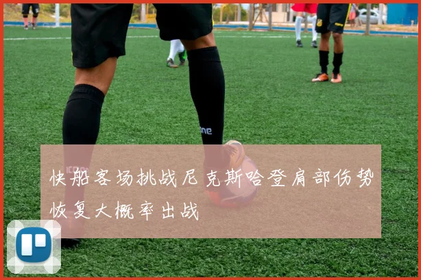快船客场挑战尼克斯哈登肩部伤势恢复大概率出战