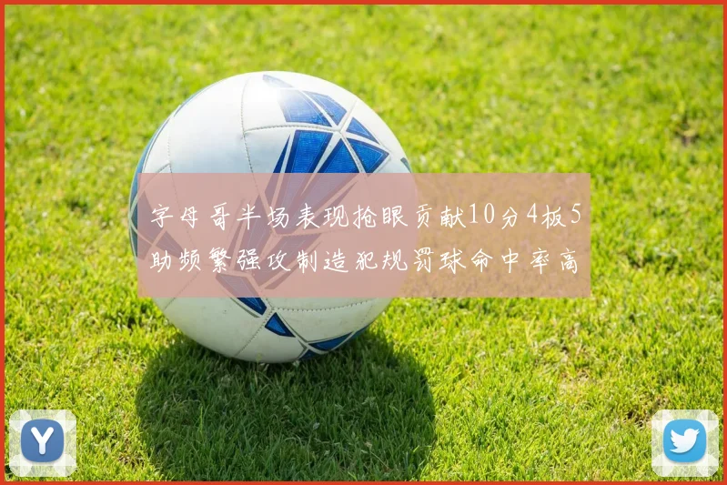 字母哥半场表现抢眼贡献10分4板5助频繁强攻制造犯规罚球命中率高